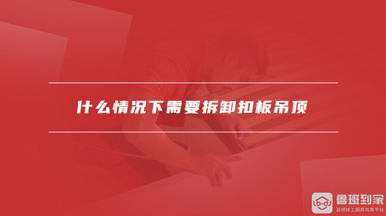 什么情况下需要拆卸扣板吊顶
