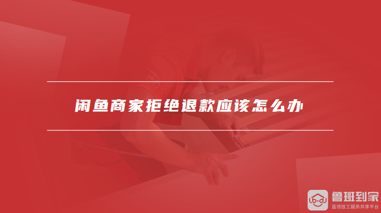 闲鱼商家拒绝退款应该怎么办
