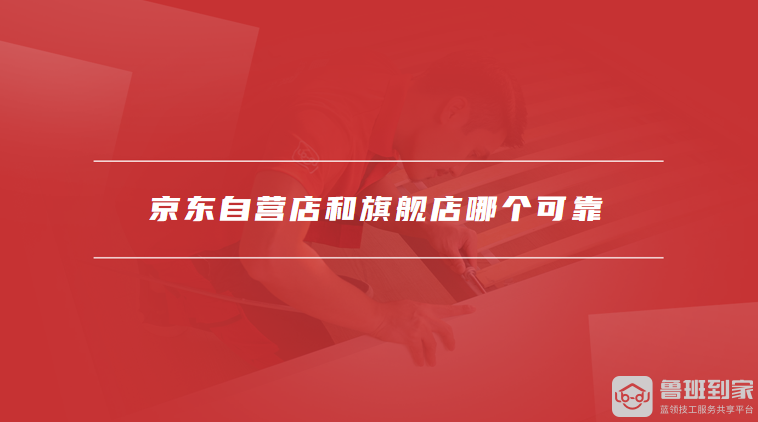 京东自营店和旗舰店哪个可靠