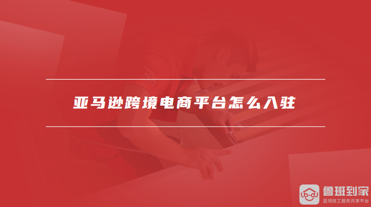亚马逊跨境电商平台怎么入驻