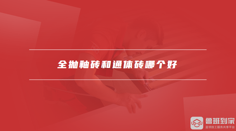 全抛釉砖和通体砖哪个好