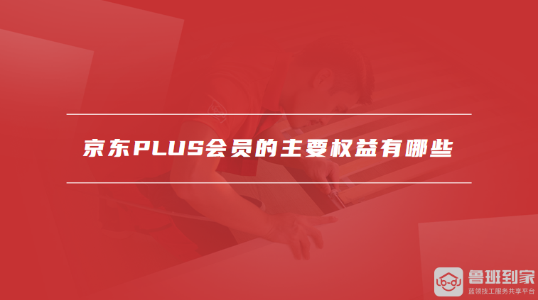京东PLUS会员的主要权益有哪些