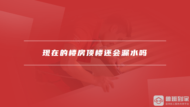 现在的楼房顶楼还会漏水吗