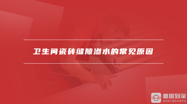 卫生间瓷砖缝隙渗水的常见原因